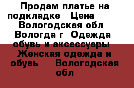 Продам платье на подкладке › Цена ­ 400 - Вологодская обл., Вологда г. Одежда, обувь и аксессуары » Женская одежда и обувь   . Вологодская обл.